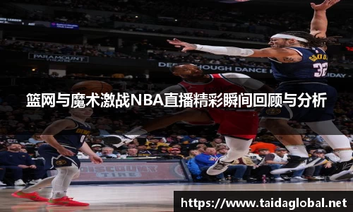 竞技宝篮网与魔术激战NBA直播精彩瞬间回顾与分析